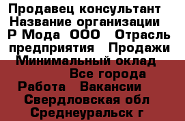 Продавец-консультант › Название организации ­ Р-Мода, ООО › Отрасль предприятия ­ Продажи › Минимальный оклад ­ 22 000 - Все города Работа » Вакансии   . Свердловская обл.,Среднеуральск г.